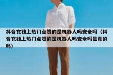 抖音充钱上热门点赞的是机器人吗安全吗（抖音充钱上热门点赞的是机器人吗安全吗是真的吗）