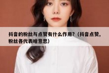 抖音的粉丝与点赞有什么作用?（抖音点赞,粉丝各代表啥意思）