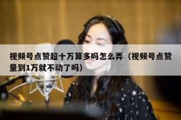 视频号点赞超十万算多吗怎么弄（视频号点赞量到1万就不动了吗）