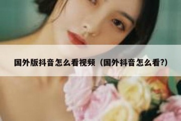 国外版抖音怎么看视频（国外抖音怎么看?）