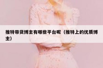 推特带货博主有哪些平台呢（推特上的优质博主）