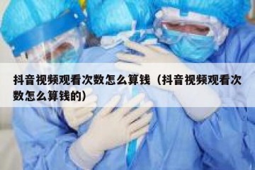 抖音视频观看次数怎么算钱（抖音视频观看次数怎么算钱的）