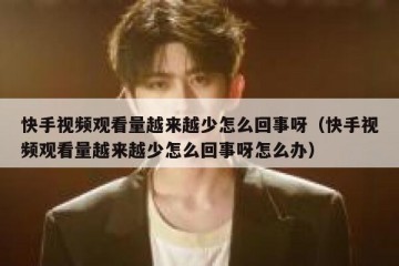 快手视频观看量越来越少怎么回事呀（快手视频观看量越来越少怎么回事呀怎么办）