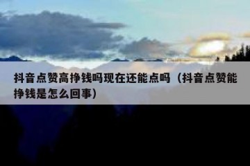 抖音点赞高挣钱吗现在还能点吗（抖音点赞能挣钱是怎么回事）