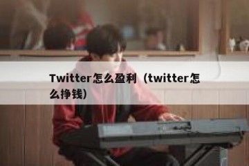 Twitter怎么盈利（twitter怎么挣钱）