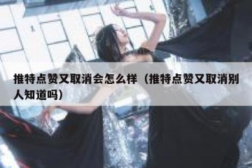 推特点赞又取消会怎么样（推特点赞又取消别人知道吗）