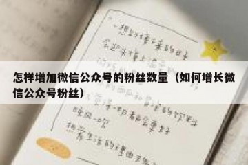 怎样增加微信公众号的粉丝数量（如何增长微信公众号粉丝）