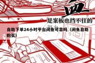 自助下单24小时平台闲鱼可靠吗（闲鱼自助购买）