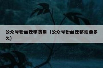 公众号粉丝迁移费用（公众号粉丝迁移需要多久）