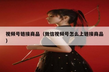 视频号链接商品（微信视频号怎么上链接商品）
