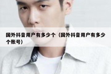 国外抖音用户有多少个（国外抖音用户有多少个账号）