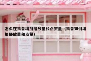 怎么在抖音增加播放量和点赞量（抖音如何增加播放量和点赞）