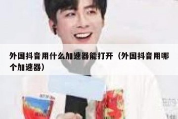 外国抖音用什么加速器能打开（外国抖音用哪个加速器）