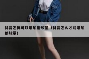 抖音怎样可以增加播放量（抖音怎么才能增加播放量）