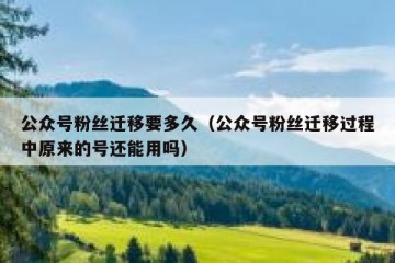 公众号粉丝迁移要多久（公众号粉丝迁移过程中原来的号还能用吗）
