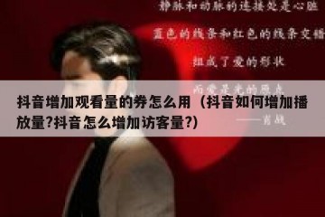 抖音增加观看量的券怎么用（抖音如何增加播放量?抖音怎么增加访客量?）