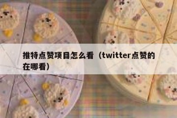 推特点赞项目怎么看（twitter点赞的在哪看）
