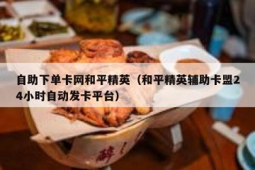 自助下单卡网和平精英（和平精英辅助卡盟24小时自动发卡平台）