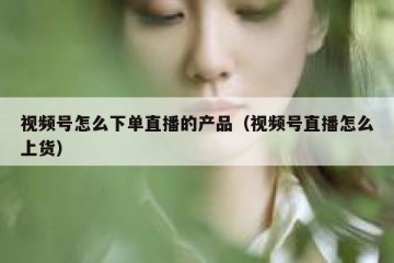 视频号怎么下单直播的产品（视频号直播怎么上货）