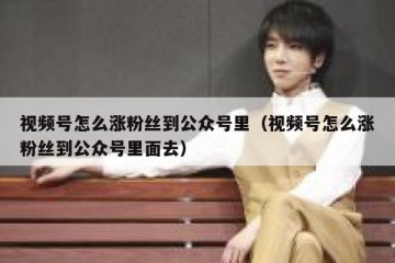 视频号怎么涨粉丝到公众号里（视频号怎么涨粉丝到公众号里面去）