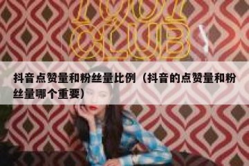 抖音点赞量和粉丝量比例（抖音的点赞量和粉丝量哪个重要）