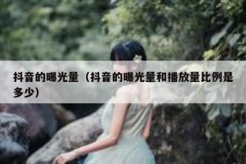 抖音的曝光量（抖音的曝光量和播放量比例是多少）