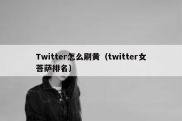Twitter怎么刷黄（twitter女菩萨排名）