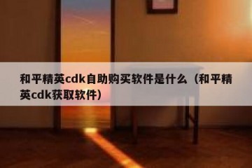 和平精英cdk自助购买软件是什么（和平精英cdk获取软件）