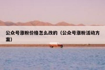 公众号涨粉价格怎么改的（公众号涨粉活动方案）