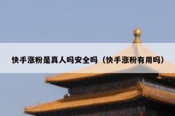 快手涨粉是真人吗安全吗（快手涨粉有用吗）