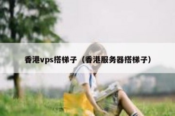 香港vps搭梯子（香港服务器搭梯子）