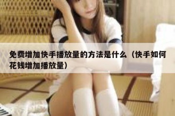 免费增加快手播放量的方法是什么（快手如何花钱增加播放量）