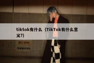tiktok有什么（TikTok有什么意义?）