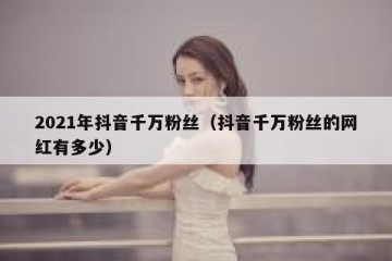 2021年抖音千万粉丝（抖音千万粉丝的网红有多少）