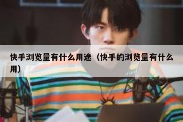 快手浏览量有什么用途（快手的浏览量有什么用）