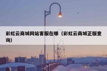 彩虹云商城网站客服在哪（彩虹云商城正版查询）