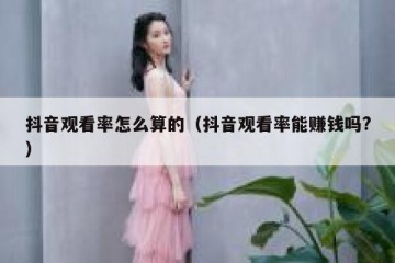 抖音观看率怎么算的（抖音观看率能赚钱吗?）