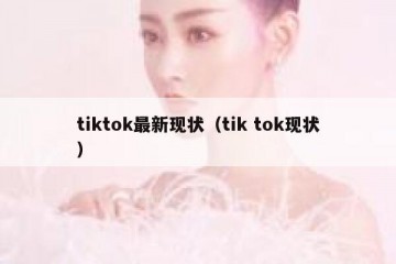 tiktok最新现状（tik tok现状）