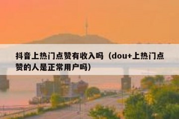抖音上热门点赞有收入吗（dou+上热门点赞的人是正常用户吗）