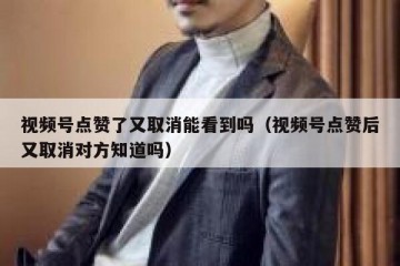 视频号点赞了又取消能看到吗（视频号点赞后又取消对方知道吗）