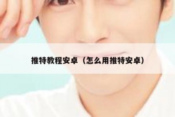 推特教程安卓（怎么用推特安卓）
