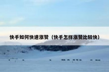 快手如何快速涨赞（快手怎样涨赞比较快）