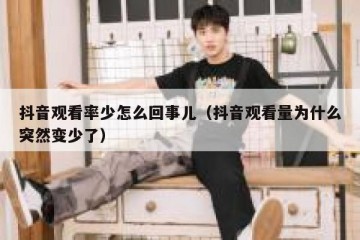 抖音观看率少怎么回事儿（抖音观看量为什么突然变少了）