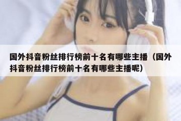 国外抖音粉丝排行榜前十名有哪些主播（国外抖音粉丝排行榜前十名有哪些主播呢）