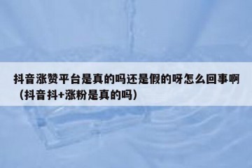 抖音涨赞平台是真的吗还是假的呀怎么回事啊（抖音抖+涨粉是真的吗）