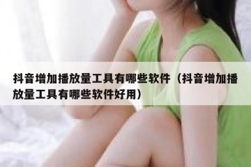 抖音增加播放量工具有哪些软件（抖音增加播放量工具有哪些软件好用）