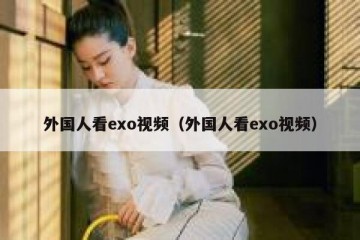 外国人看exo视频（外国人看exo视频）