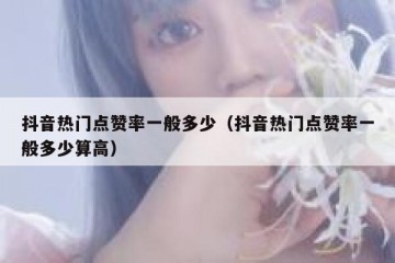 抖音热门点赞率一般多少（抖音热门点赞率一般多少算高）