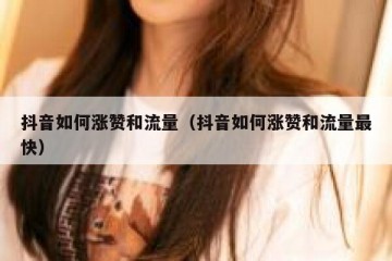 抖音如何涨赞和流量（抖音如何涨赞和流量最快）