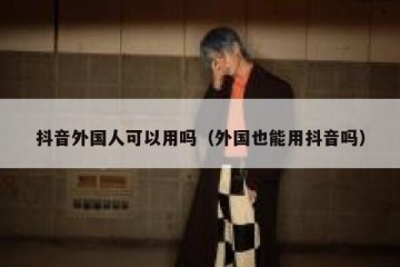 抖音外国人可以用吗（外国也能用抖音吗）